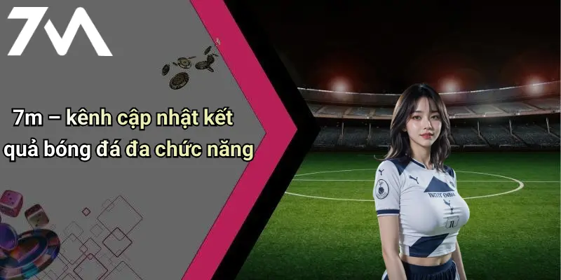 7m – kênh cập nhật kết quả bóng đá đa chức năng