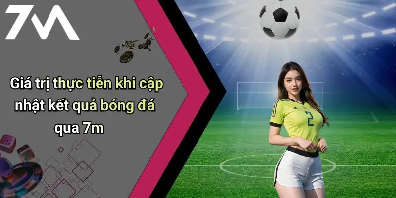 Giá trị thực tiễn khi cập nhật kết quả bóng đá qua 7m