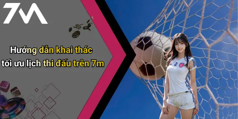 Hướng dẫn khai thác tối ưu lịch thi đấu trên 7m