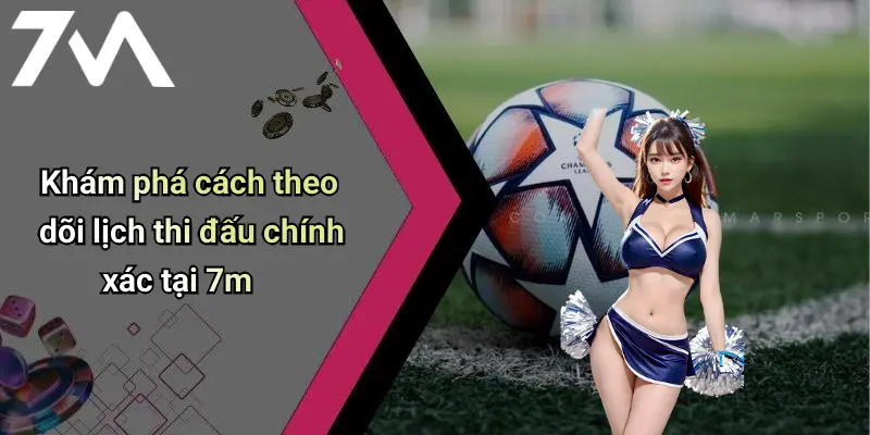 Khám phá cách theo dõi lịch thi đấu chính xác tại 7m