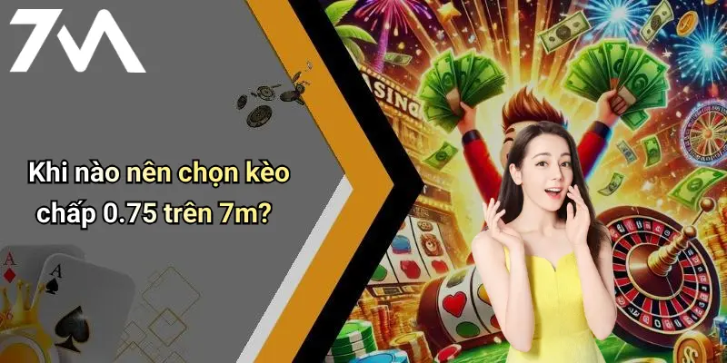 Khi nào nên chọn kèo chấp 0.75 trên 7m?