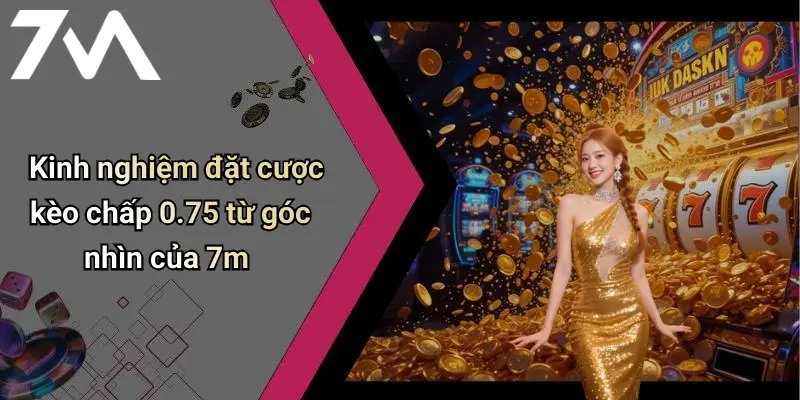 Kinh nghiệm đặt cược kèo chấp 0.75 từ góc nhìn của 7m