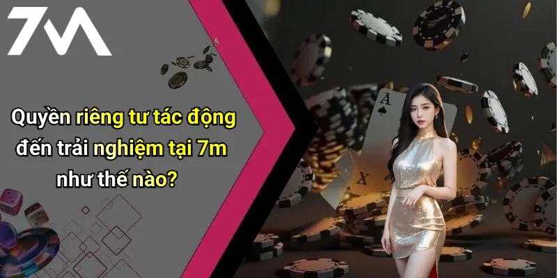 Quyền riêng tư tác động đến trải nghiệm tại 7m như thế nào?