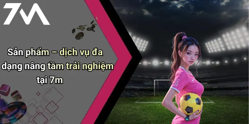Sản phẩm – dịch vụ đa dạng nâng tầm trải nghiệm tại 7m