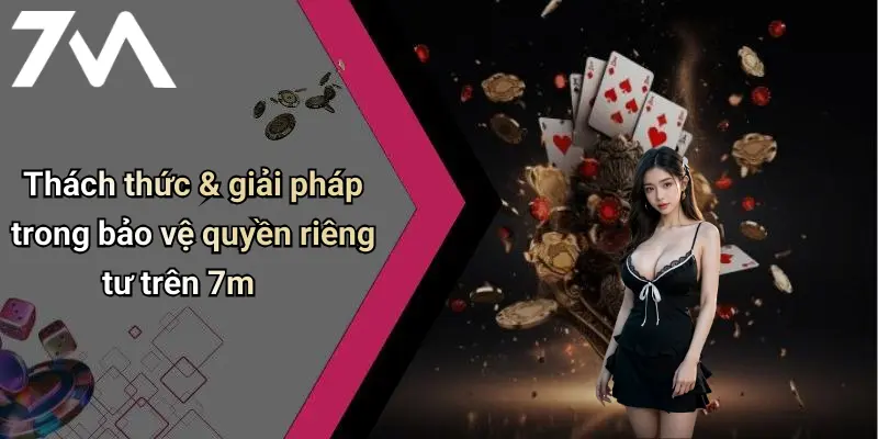 Thách thức & giải pháp trong bảo vệ quyền riêng tư trên 7m