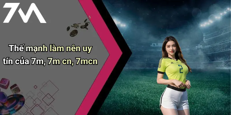 Thế mạnh làm nên uy tín của 7m, 7m cn, 7mcn