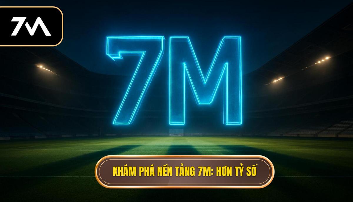 Hiểu rõ nền tảng 7M_ Hơn cả một trang tỷ số
